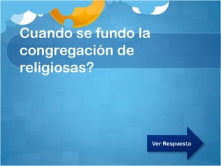 Cuando se fundo la
congregación de
religiosas?
Ver Respuesta
 