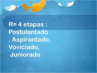 R= 4 etapas :
Postulantado
, Aspirantado,
Voviciado,
Juniorado
 