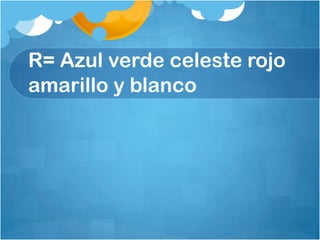 R= Azul verde celeste rojo
amarillo y blanco
 