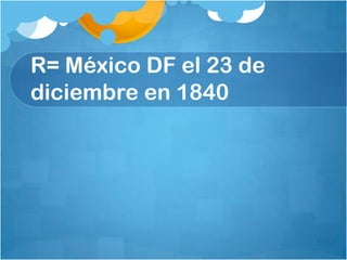 R= México DF el 23 de
diciembre en 1840
 