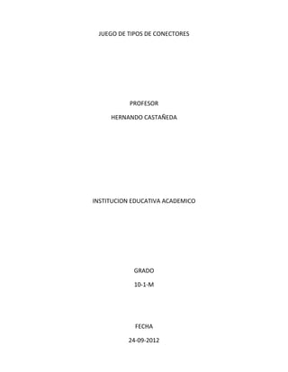 JUEGO DE TIPOS DE CONECTORES




           PROFESOR

     HERNANDO CASTAÑEDA




INSTITUCION EDUCATIVA ACADEMICO




            GRADO

            10-1-M




            FECHA

          24-09-2012
 