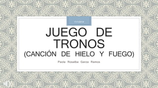 11/1/2014 
JUEGO DE 
TRONOS 
(CANCIÓN DE HIELO Y FUEGO) 
Paola Rosalba Garza Ramos 
 