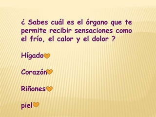 ¿ Sabes cuál es el órgano que te
permite recibir sensaciones como
el frío, el calor y el dolor ?

Hígado

Corazón

Riñones

piel
 