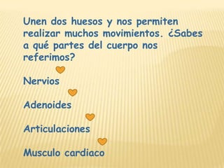 Unen dos huesos y nos permiten
realizar muchos movimientos. ¿Sabes
a qué partes del cuerpo nos
referimos?

Nervios

Adenoides

Articulaciones

Musculo cardiaco
 