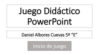 Juego Didáctico
PowerPoint
Daniel Albores Cuevas 5º “E”
Inicio de juego
 