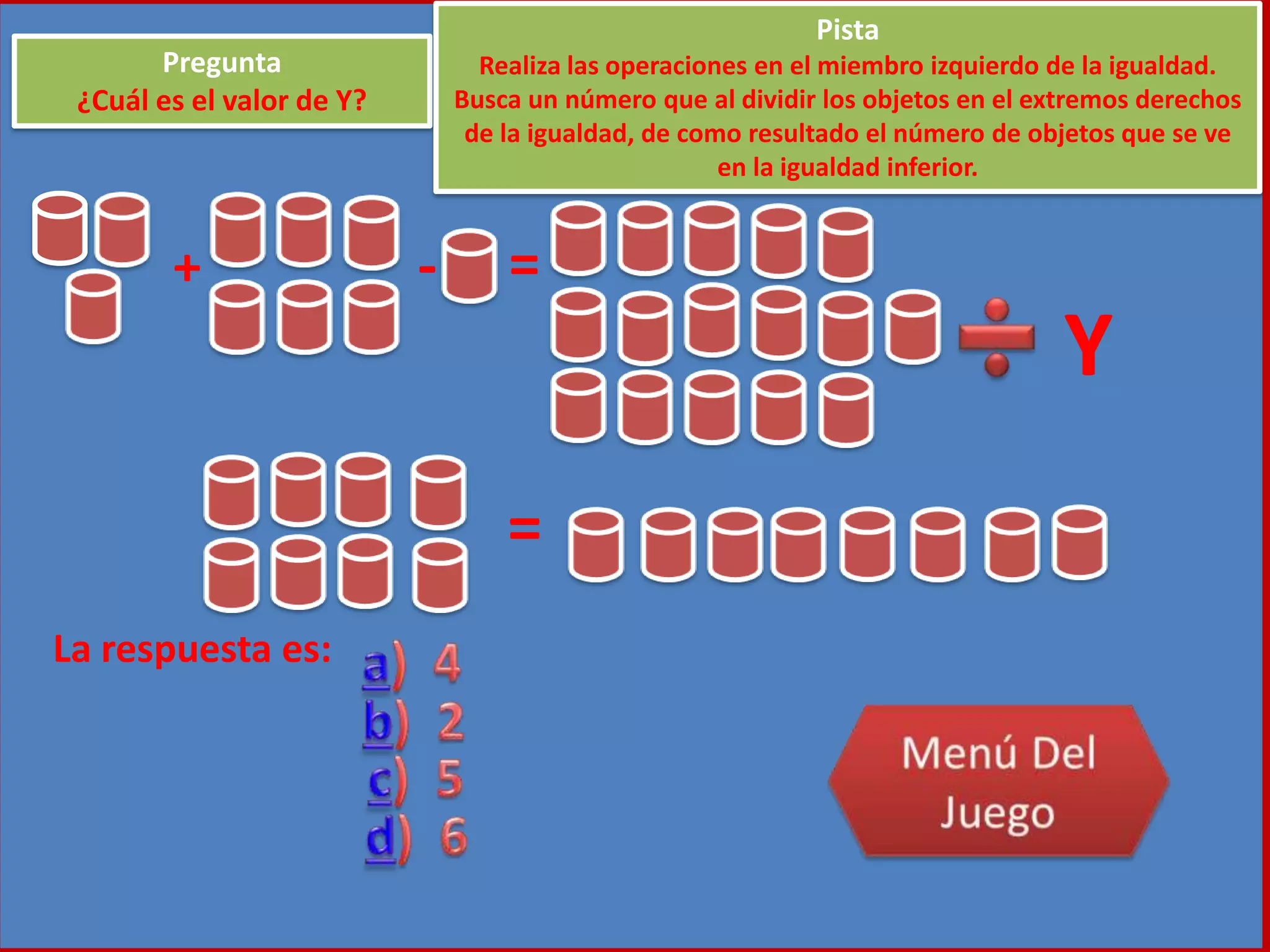 + - =
Y
=
La respuesta es:
Pregunta
¿Cuál es el valor de Y?
Pista
Realiza las operaciones en el miembro izquierdo de la igualdad.
Busca un número que al dividir los objetos en el extremos derechos
de la igualdad, de como resultado el número de objetos que se ve
en la igualdad inferior.
 
