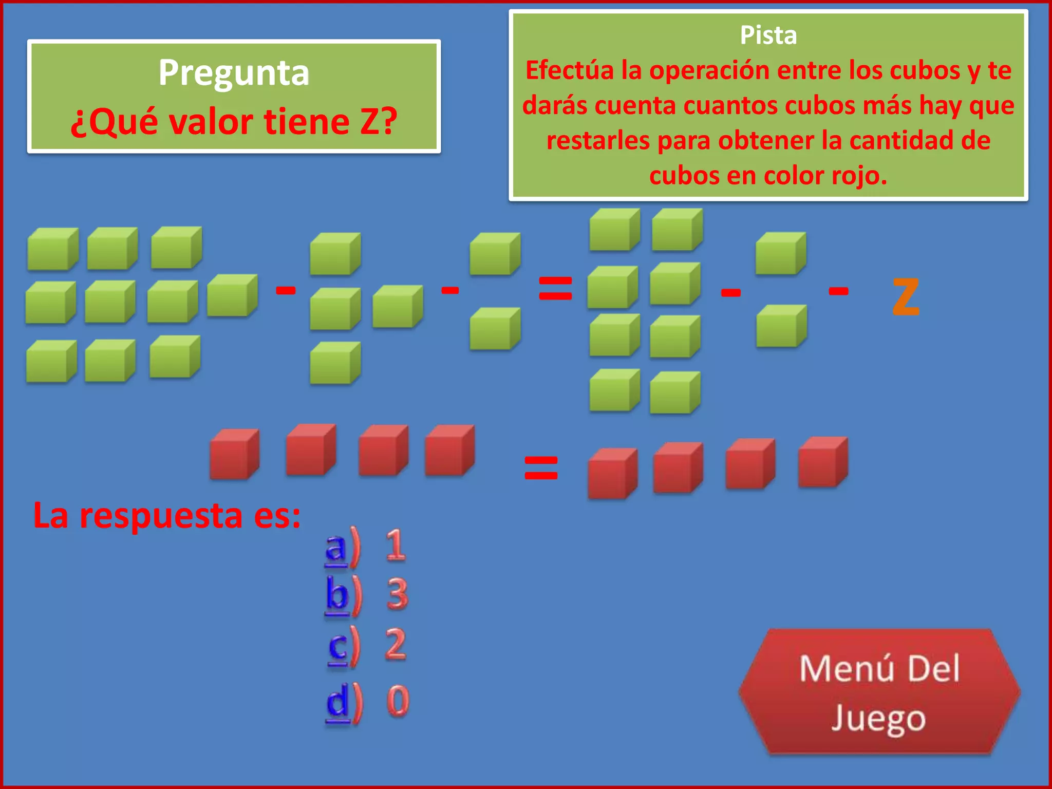- - = - z-
=La respuesta es:
Pregunta
¿Qué valor tiene Z?
Pista
Efectúa la operación entre los cubos y te
darás cuenta cuantos cubos más hay que
restarles para obtener la cantidad de
cubos en color rojo.
 