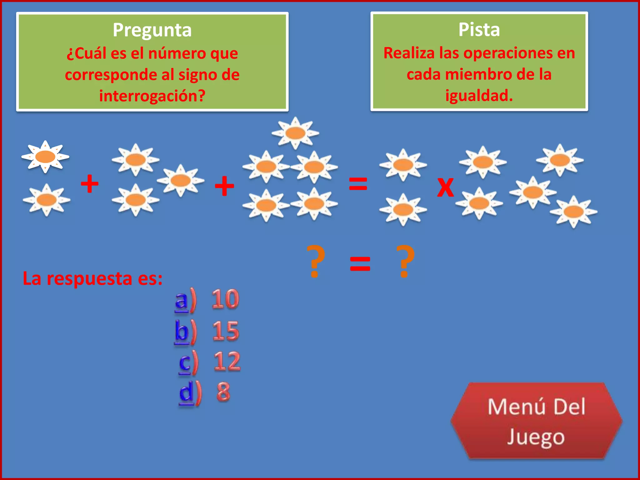 + + = x
? = ?La respuesta es:
Pregunta
¿Cuál es el número que
corresponde al signo de
interrogación?
Pista
Realiza las operaciones en
cada miembro de la
igualdad.
 