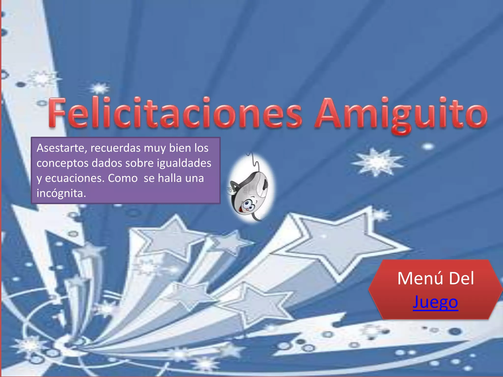 Menú Del
Juego
Asestarte, recuerdas muy bien los
conceptos dados sobre igualdades
y ecuaciones. Como se halla una
incógnita.
 