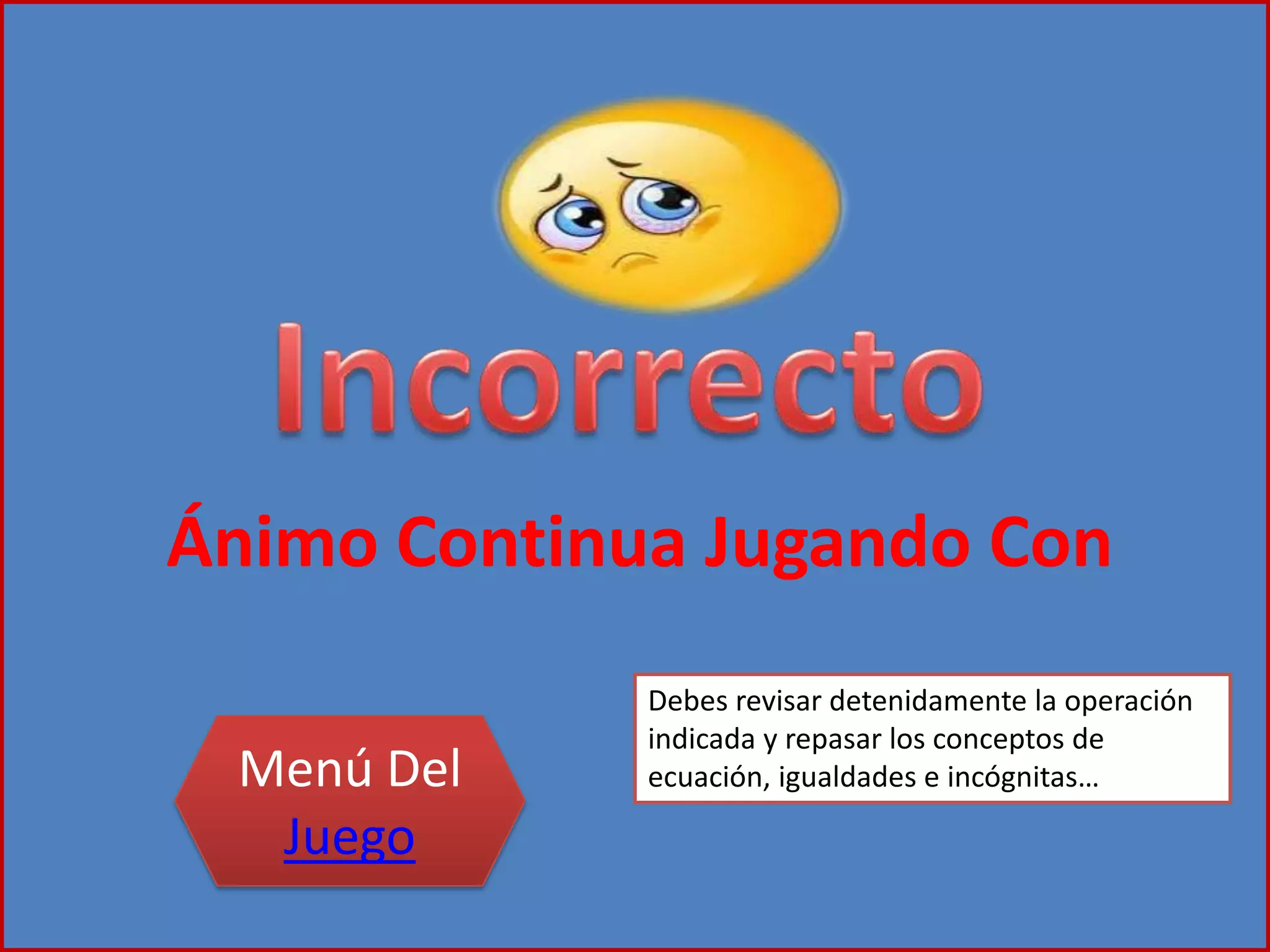 Ánimo Continua Jugando Con
Menú Del
Juego
Debes revisar detenidamente la operación
indicada y repasar los conceptos de
ecuación, igualdades e incógnitas…
 