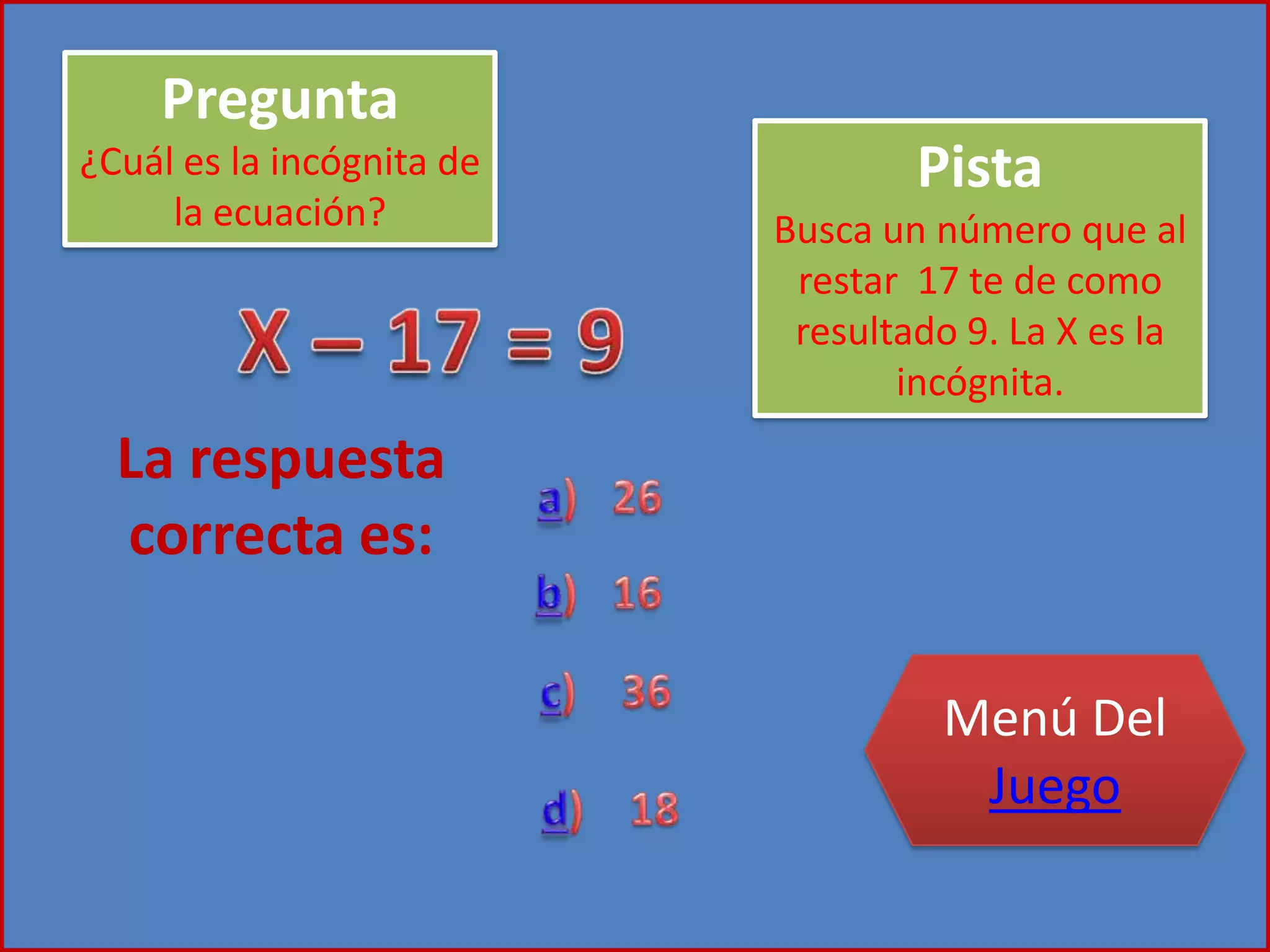Pregunta
¿Cuál es la incógnita de
la ecuación?
Pista
Busca un número que al
restar 17 te de como
resultado 9. La X es la
incógnita.
La respuesta
correcta es:
Menú Del
Juego
 