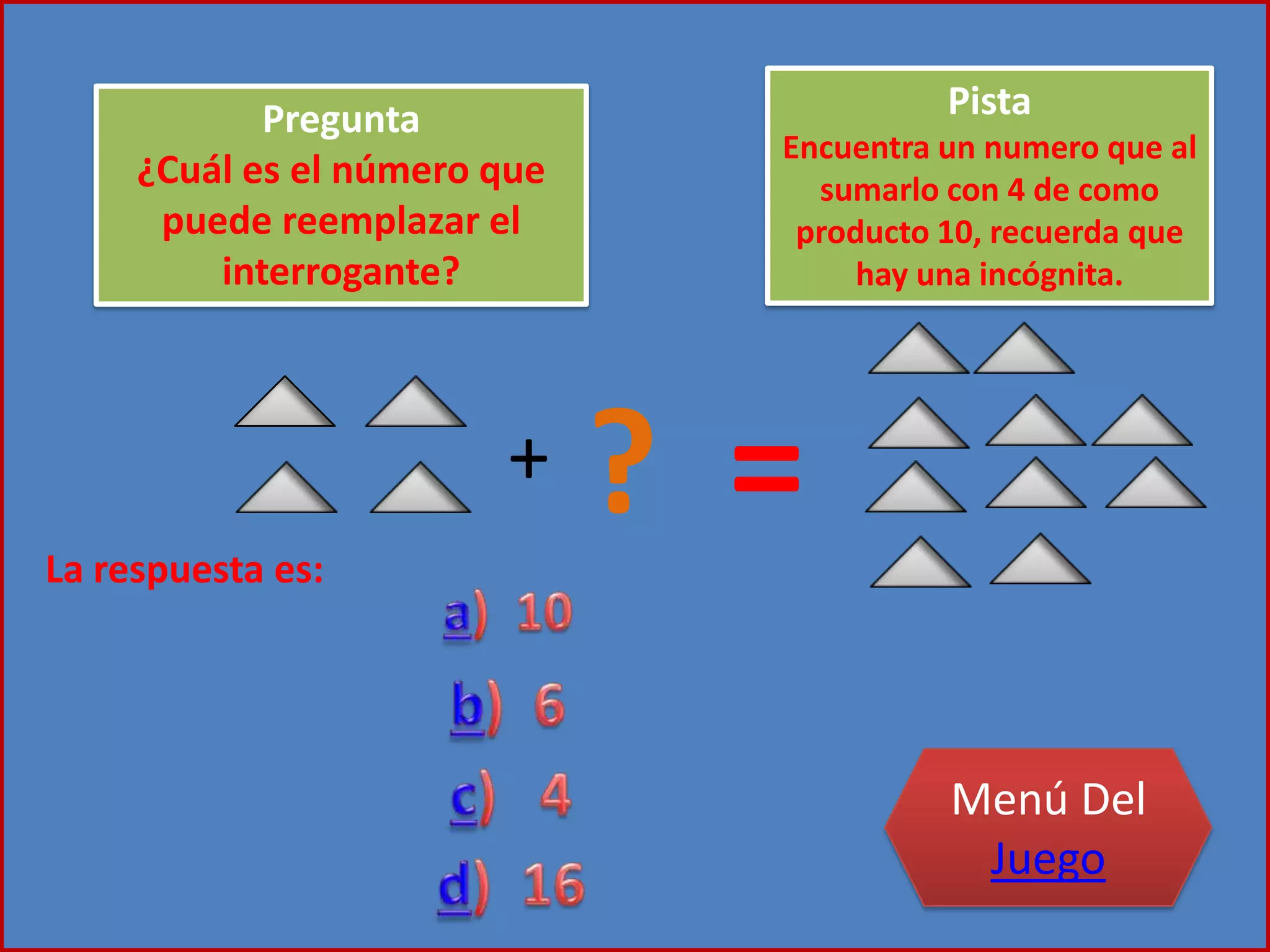 + ? =
Pregunta
¿Cuál es el número que
puede reemplazar el
interrogante?
Pista
Encuentra un numero que al
sumarlo con 4 de como
producto 10, recuerda que
hay una incógnita.
La respuesta es:
Menú Del
Juego
 