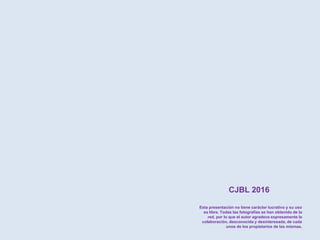 CJBL 2016
Esta presentación no tiene carácter lucrativo y su uso
es libre. Todas las fotografías se han obtenido de la
red, por lo que el autor agradece expresamente la
colaboración, desconocida y desinteresada, de cada
unos de los propietarios de las mismas.
 