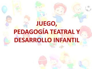 JUEGO,
PEDAGOGÍA TEATRAL Y
DESARROLLO INFANTIL
 