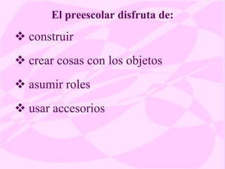 El preescolar disfruta de: construir crear cosas con los objetos asumir roles usar accesorios  