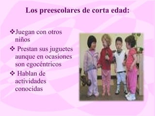 Los preescolares de corta edad: Juegan con otros niños Prestan sus juguetes aunque en ocasiones son egocéntricos Hablan de actividades conocidas 