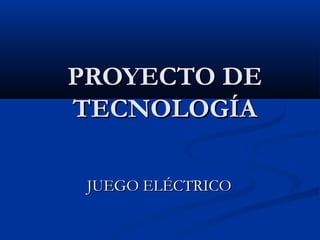PROYECTO DEPROYECTO DE
TECNOLOGÍATECNOLOGÍA
JUEGO ELÉCTRICOJUEGO ELÉCTRICO
 