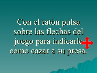 Con el ratón pulsa sobre las flechas del juego para indicarle como cazar a su presa. 