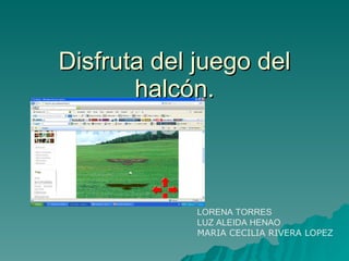 Disfruta del juego del halcón. LORENA TORRES LUZ ALEIDA HENAO MARIA CECILIA RIVERA LOPEZ 