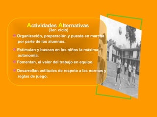A ctividades  A lternativas Organización, preparación y puesta en marcha  por parte de los alumnos. Estimulan y buscan en los niños la máxima  autonomía. Fomentan, el valor del trabajo en equipo. Desarrollan actitudes de respeto a las normas y  reglas de juego. (3er. ciclo) 