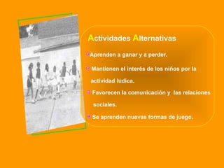 A ctividades   A lternativas Se aprenden nuevas formas de juego. Aprenden a ganar y a perder. Mantienen el interés de los niños por la  actividad lúdica. Favorecen la comunicación y  las relaciones  sociales. 