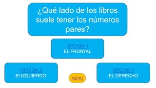 ¿Qué lado de los libros
suele tener los números
pares?
OPCION 2
El IZQUIERDO.
OPCION 1
EL FRONTAL
OPCION 3
EL DERECHO
 