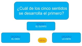 ¿Cuál de los cinco sentidos
se desarrolla el primero?
OPCION 2
EL OIDO
OPCION 1
EL OLFATO
OPCION 3
LA VISTA
 