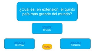 ¿Cuál es, en extensión, el quinto
país más grande del mundo?
OPCION 2
RUSSIA
OPCION 1
BRAZIL
OPCION 3
CANADA
 