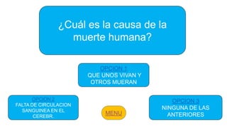 ¿Cuál es la causa de la
muerte humana?
OPCION 2
FALTA DE CIRCULACION
SANGUINEA EN EL
CEREBR.
OPCION 1
QUE UNOS VIVAN Y
OTROS MUERAN
OPCION 3
NINGUNA DE LAS
ANTERIORES
 