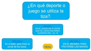 ¿En qué deporte o
juego se utiliza la
tiza?.
OPCION 2
En el billar, para frotar la
punta de los tacos.
OPCION 1
EN EL JUEGO DE EL AVION
QUE SE JUEGA SALTANDO
CUADROS DEL 1 AL 10
OPCION 3
EN EL BEISBOL PARA
FROTARSE LAS MANOSMENU
 