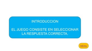 INTRODUCCION
EL JUEGO CONSISTE EN SELECCIONAR
LA RESPUESTA CORRECTA.
 