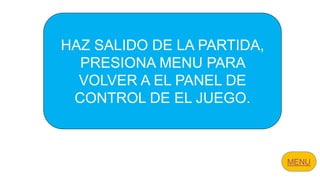 HAZ SALIDO DE LA PARTIDA,
PRESIONA MENU PARA
VOLVER A EL PANEL DE
CONTROL DE EL JUEGO.
 