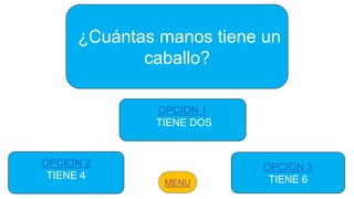 ¿Cuántas manos tiene un
caballo?
OPCION 2
TIENE 4
OPCION 3
TIENE 6
OPCION 1
TIENE DOS
 