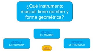 ¿Qué instrumento
musical tiene nombre y
forma geométrica?
OPCION 2
LA GUITARRA
OPCION 1
EL TAMBOR
OPCION 3
El TRIANGULO.
 