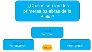 ¿Cuáles son las dos
primeras palabras de la
Biblia?
OPCION 1
“AL FINAL”.
OPCION 2
"Al PRINCIPIO".
OPCION 3
“EN EL MEDIO”.
 