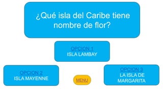 ¿Qué isla del Caribe tiene
nombre de flor?
OPCION 2
ISLA MAYENNE
OPCION 1
ISLA LAMBAY
OPCION 3
LA ISLA DE
MARGARITA
 