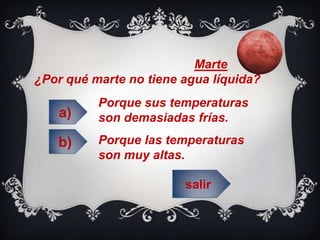 Marte
¿Por qué marte no tiene agua líquida?
Porque sus temperaturas
son demasiadas frías.
Porque las temperaturas
son muy altas.
salir
a)
b)
 