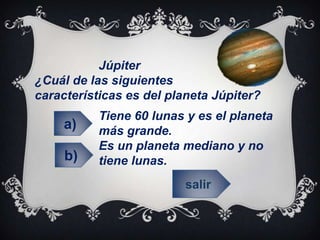 Júpiter
¿Cuál de las siguientes
características es del planeta Júpiter?
Tiene 60 lunas y es el planeta
más grande.
Es un planeta mediano y no
tiene lunas.
salir
a)
b)
 