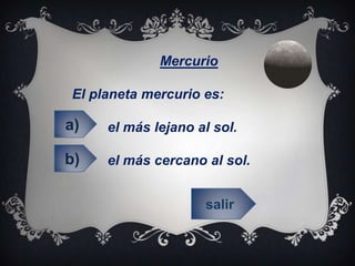 Mercurio
El planeta mercurio es:
el más lejano al sol.
el más cercano al sol.
a)
b)
salir
 