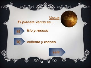 Venus
El planeta venus es…
frío y rocoso
caliente y rocoso
salir
b)
a)
 