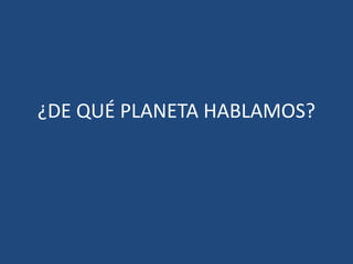 ¿DE QUÉ PLANETA HABLAMOS?
 