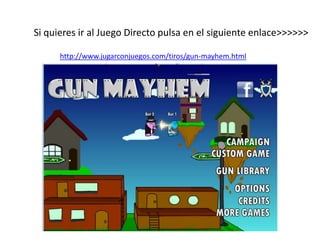 Si quieres ir al Juego Directo pulsa en el siguiente enlace>>>>>>
http://www.jugarconjuegos.com/tiros/gun-mayhem.html