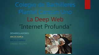 Colegio de Bachilleres
Plantel Cancún Uno
La Deep Web
“Internet Profunda”
DESARROLLADORES:
ARCOS KARLA
BACELIS DANILU
CAAMAL WILLIAM
 