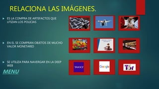 RELACIONA LAS IMÁGENES.
 ES LA COMPRA DE ARTEFACTOS QUE
UTIZAN LOS POLICIAS
 EN EL SE COMPRAN OBJETOS DE MUCHO
VALOR MONETARIO
 SE UTILIZA PARA NAVERGAR EN LA DEEP
WEB
MENU
 