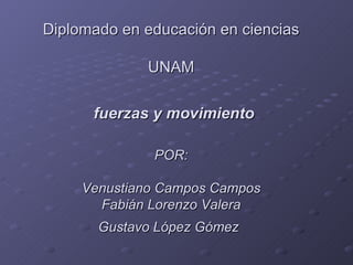 Diplomado en educación en ciencias UNAM   fuerzas y movimiento POR: Venustiano Campos Campos Fabián Lorenzo Valera Gustavo López Gómez   