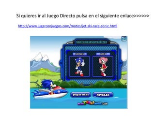 Si quieres ir al Juego Directo pulsa en el siguiente enlace>>>>>>
http://www.jugarconjuegos.com/motos/jet-ski-race-sonic.html
 