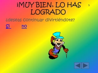 ¡MUY BIEN, LO HAS 5
LOGRADO!
¿deseas continuar divirtiéndote?
Si no
