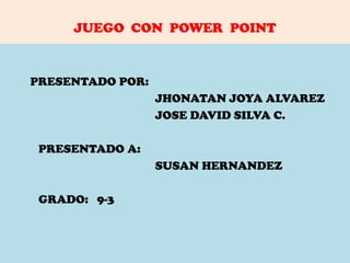 JUEGO CON POWER POINT
PRESENTADO POR:
JHONATAN JOYA ALVAREZ
JOSE DAVID SILVA C.
PRESENTADO A:
SUSAN HERNANDEZ
GRADO: 9-3
 