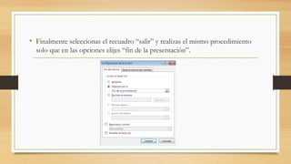 • Finalmente seleccionas el recuadro “salir” y realizas el mismo procedimiento
solo que en las opciones elijes “fin de la presentación”.
 