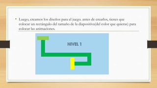 • Luego, creamos los diseños para el juego. antes de crearlos, tienes que
colocar un rectángulo del tamaño de la diapositiva(del color que quieras) para
colocar las animaciones.
 